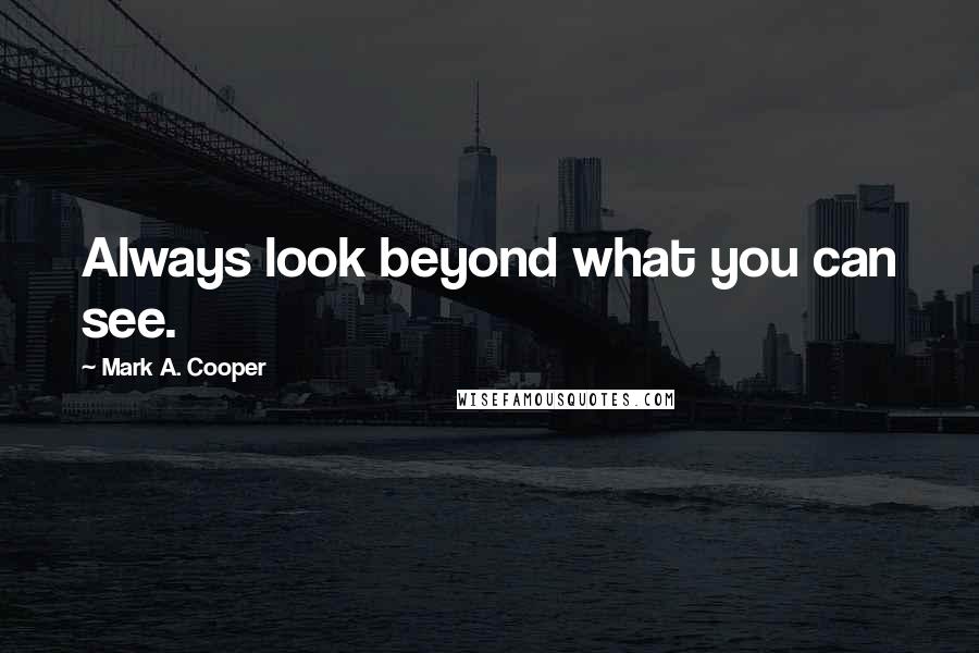 Mark A. Cooper Quotes: Always look beyond what you can see.