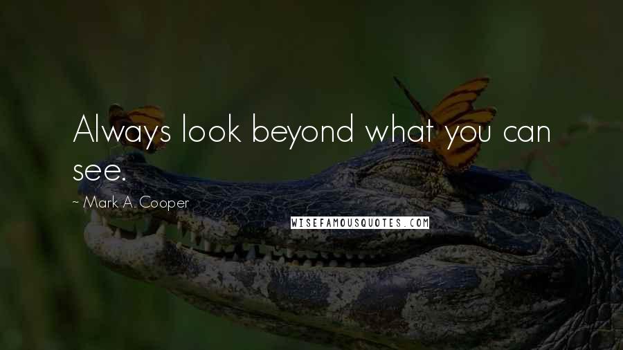 Mark A. Cooper Quotes: Always look beyond what you can see.