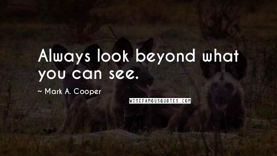 Mark A. Cooper Quotes: Always look beyond what you can see.