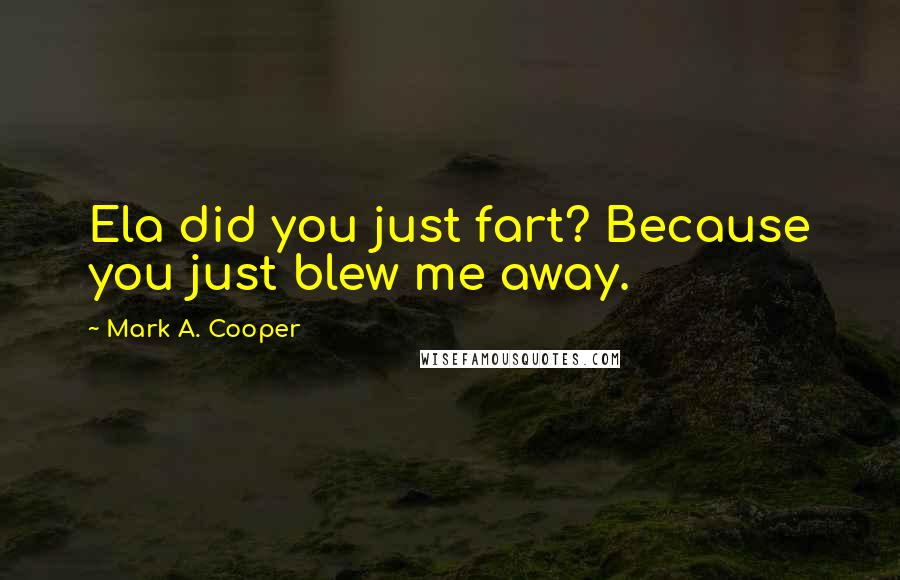 Mark A. Cooper Quotes: Ela did you just fart? Because you just blew me away.