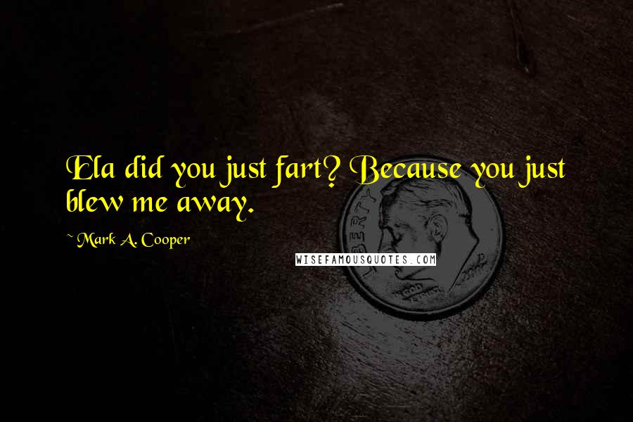 Mark A. Cooper Quotes: Ela did you just fart? Because you just blew me away.
