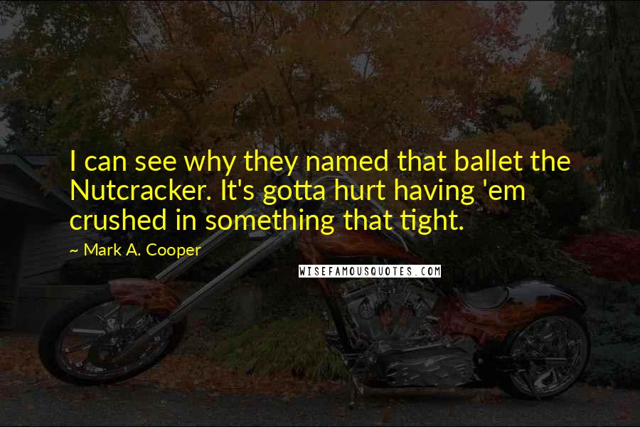 Mark A. Cooper Quotes: I can see why they named that ballet the Nutcracker. It's gotta hurt having 'em crushed in something that tight.