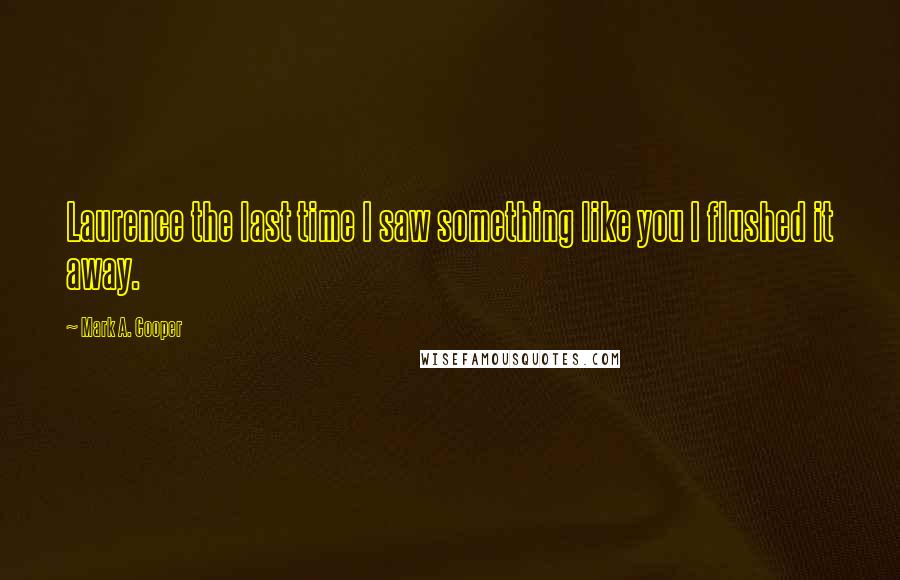 Mark A. Cooper Quotes: Laurence the last time I saw something like you I flushed it away.