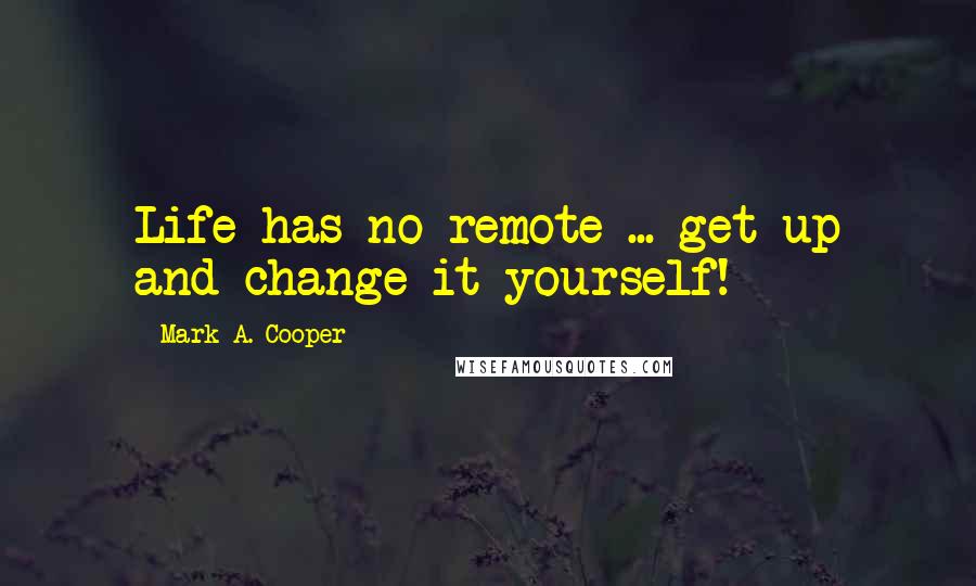 Mark A. Cooper Quotes: Life has no remote ... get up and change it yourself!