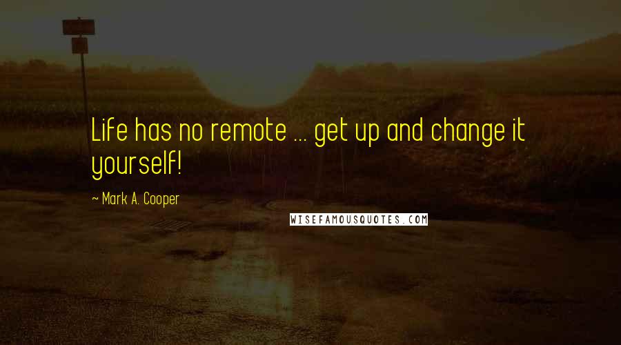 Mark A. Cooper Quotes: Life has no remote ... get up and change it yourself!