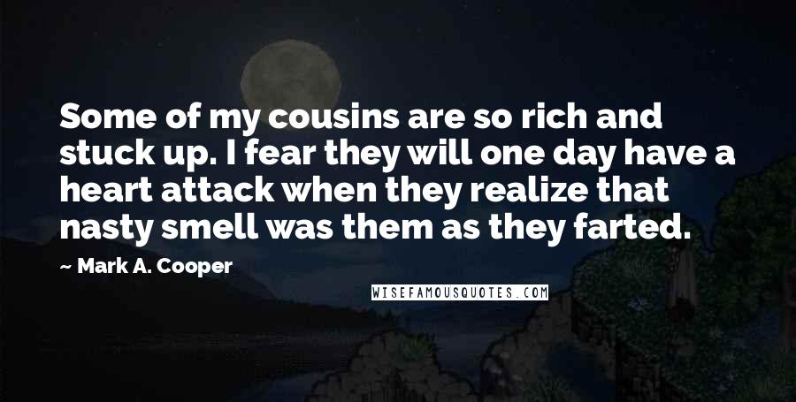 Mark A. Cooper Quotes: Some of my cousins are so rich and stuck up. I fear they will one day have a heart attack when they realize that nasty smell was them as they farted.
