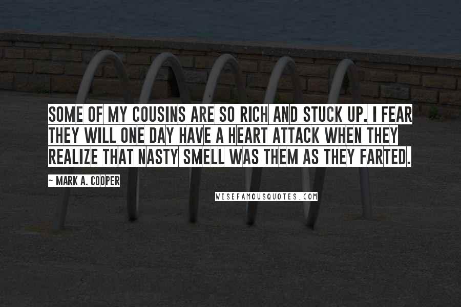 Mark A. Cooper Quotes: Some of my cousins are so rich and stuck up. I fear they will one day have a heart attack when they realize that nasty smell was them as they farted.