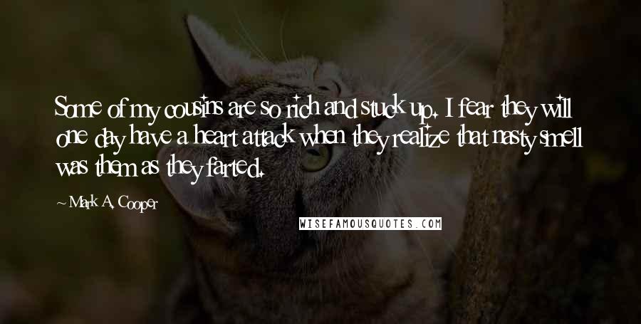 Mark A. Cooper Quotes: Some of my cousins are so rich and stuck up. I fear they will one day have a heart attack when they realize that nasty smell was them as they farted.