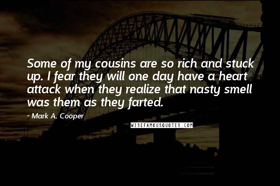 Mark A. Cooper Quotes: Some of my cousins are so rich and stuck up. I fear they will one day have a heart attack when they realize that nasty smell was them as they farted.