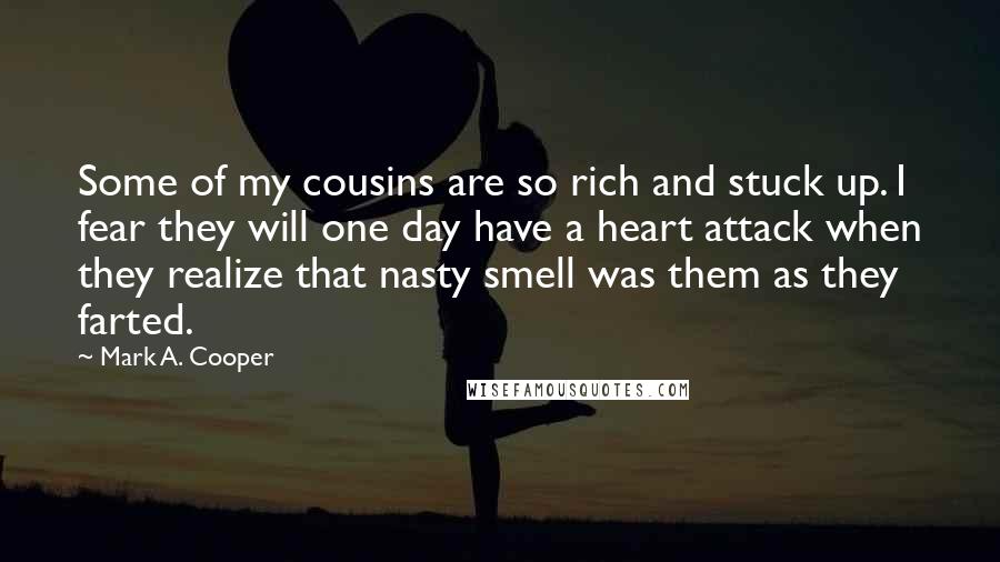 Mark A. Cooper Quotes: Some of my cousins are so rich and stuck up. I fear they will one day have a heart attack when they realize that nasty smell was them as they farted.