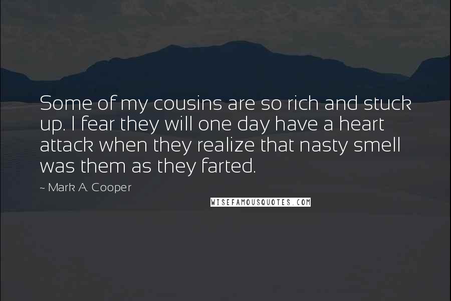 Mark A. Cooper Quotes: Some of my cousins are so rich and stuck up. I fear they will one day have a heart attack when they realize that nasty smell was them as they farted.