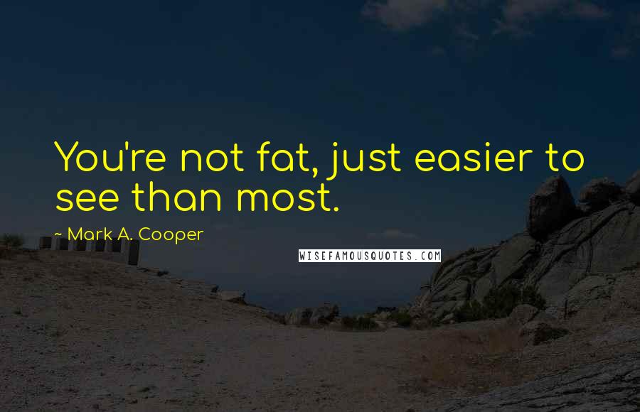 Mark A. Cooper Quotes: You're not fat, just easier to see than most.