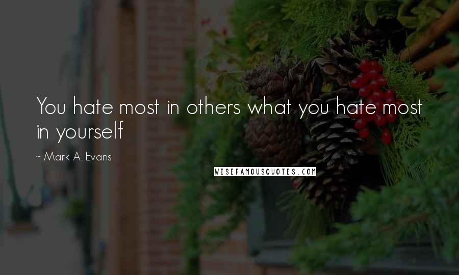 Mark A. Evans Quotes: You hate most in others what you hate most in yourself