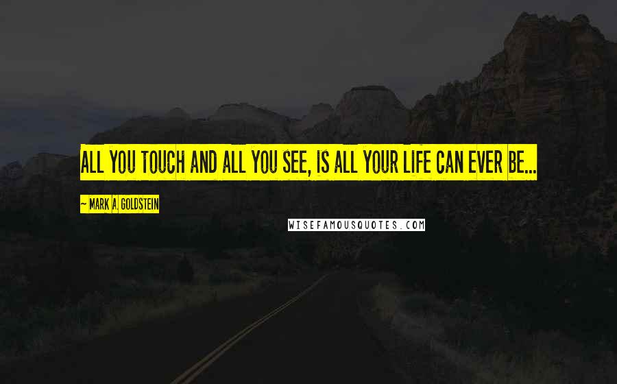 Mark A. Goldstein Quotes: All you touch and all you see, is all your life can ever be...