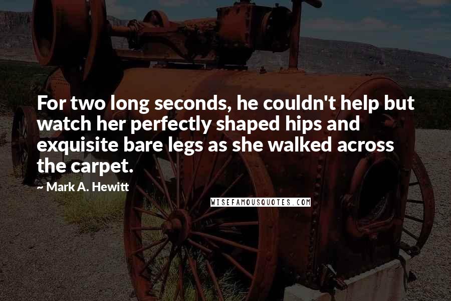 Mark A. Hewitt Quotes: For two long seconds, he couldn't help but watch her perfectly shaped hips and exquisite bare legs as she walked across the carpet.