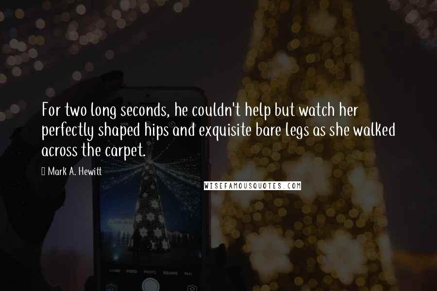 Mark A. Hewitt Quotes: For two long seconds, he couldn't help but watch her perfectly shaped hips and exquisite bare legs as she walked across the carpet.