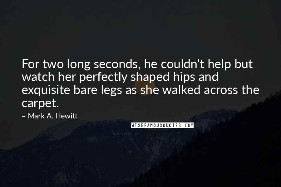 Mark A. Hewitt Quotes: For two long seconds, he couldn't help but watch her perfectly shaped hips and exquisite bare legs as she walked across the carpet.