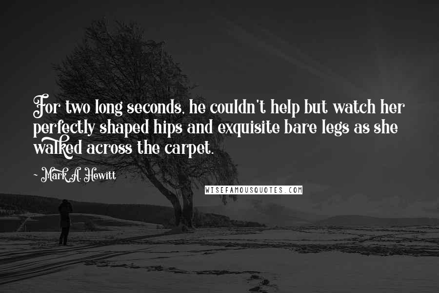 Mark A. Hewitt Quotes: For two long seconds, he couldn't help but watch her perfectly shaped hips and exquisite bare legs as she walked across the carpet.