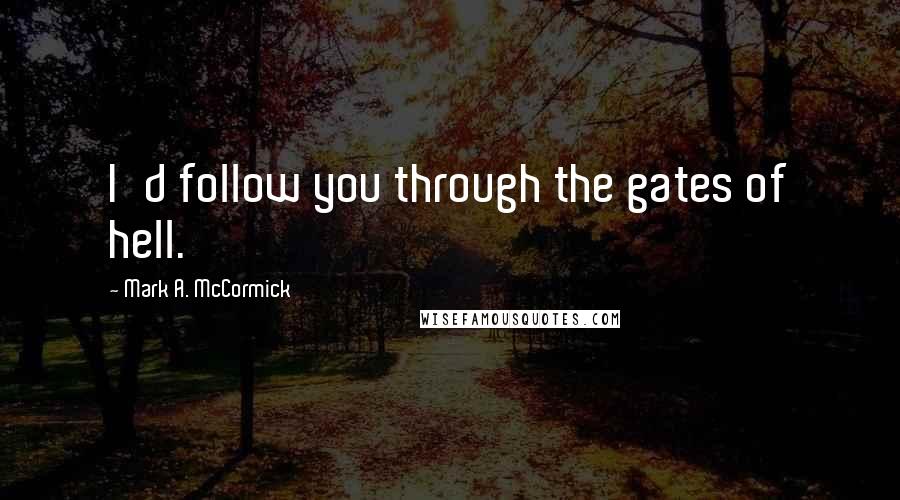 Mark A. McCormick Quotes: I'd follow you through the gates of hell.