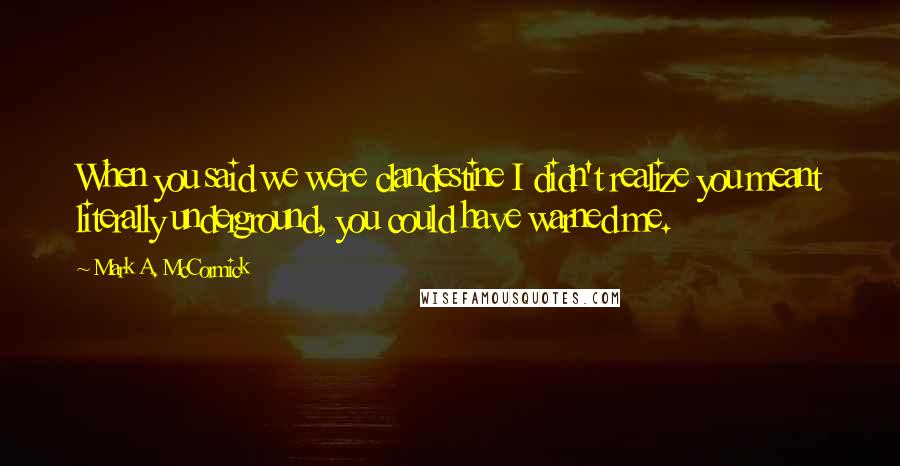 Mark A. McCormick Quotes: When you said we were clandestine I didn't realize you meant literally underground, you could have warned me.