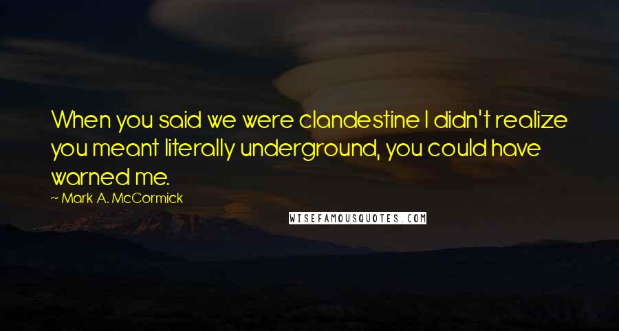 Mark A. McCormick Quotes: When you said we were clandestine I didn't realize you meant literally underground, you could have warned me.