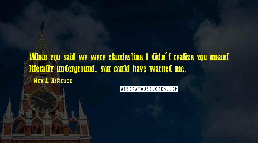 Mark A. McCormick Quotes: When you said we were clandestine I didn't realize you meant literally underground, you could have warned me.