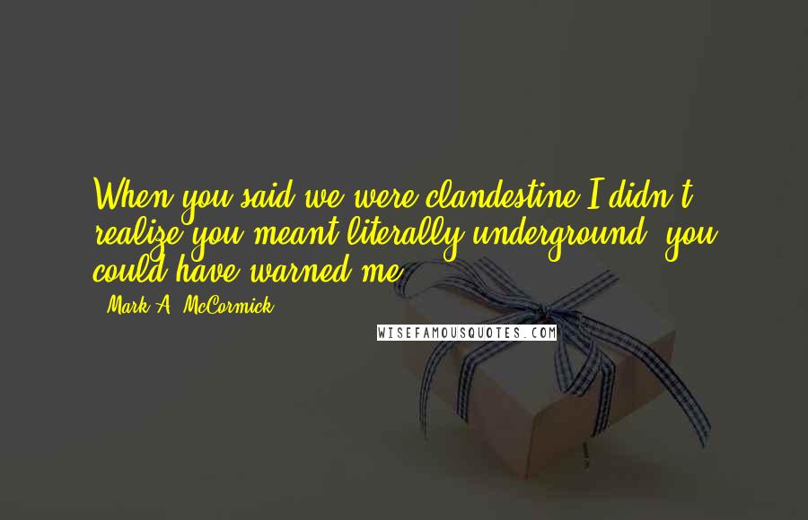 Mark A. McCormick Quotes: When you said we were clandestine I didn't realize you meant literally underground, you could have warned me.