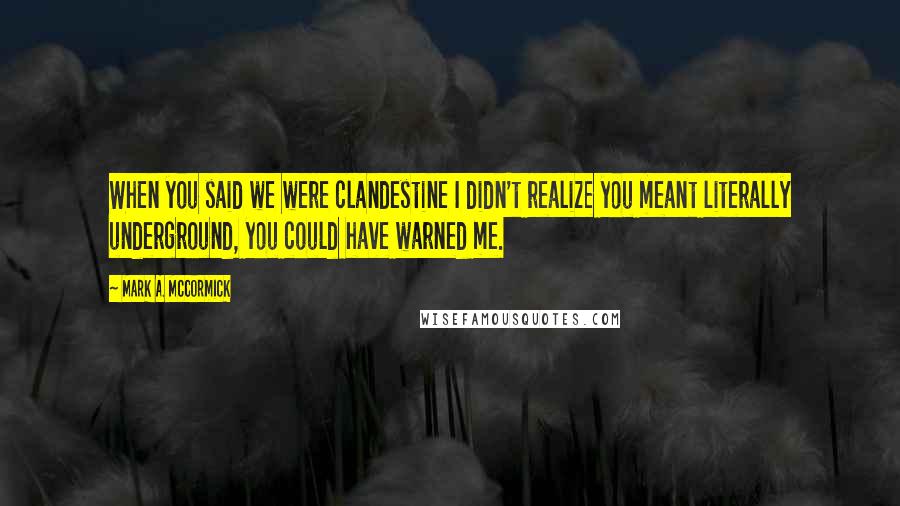 Mark A. McCormick Quotes: When you said we were clandestine I didn't realize you meant literally underground, you could have warned me.