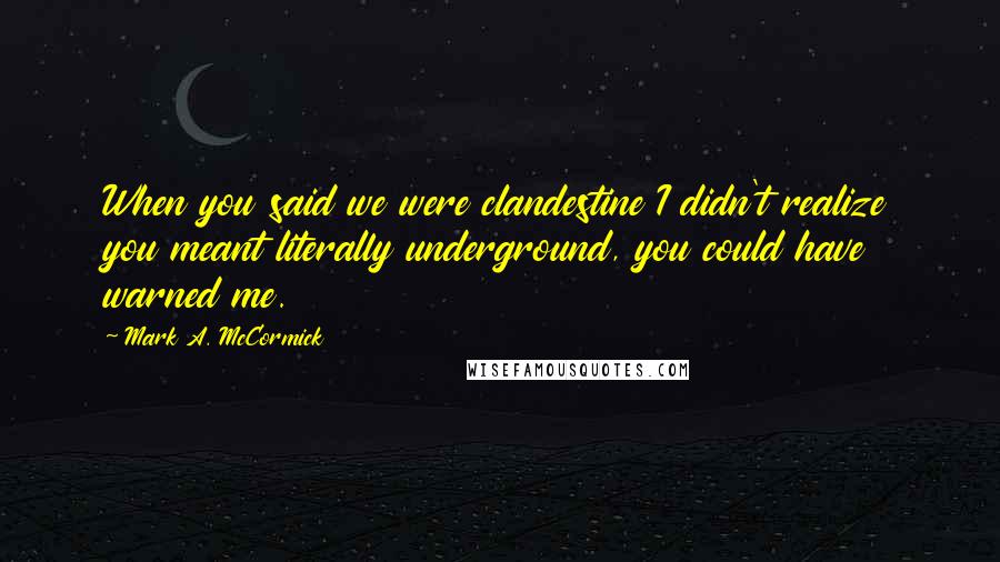 Mark A. McCormick Quotes: When you said we were clandestine I didn't realize you meant literally underground, you could have warned me.
