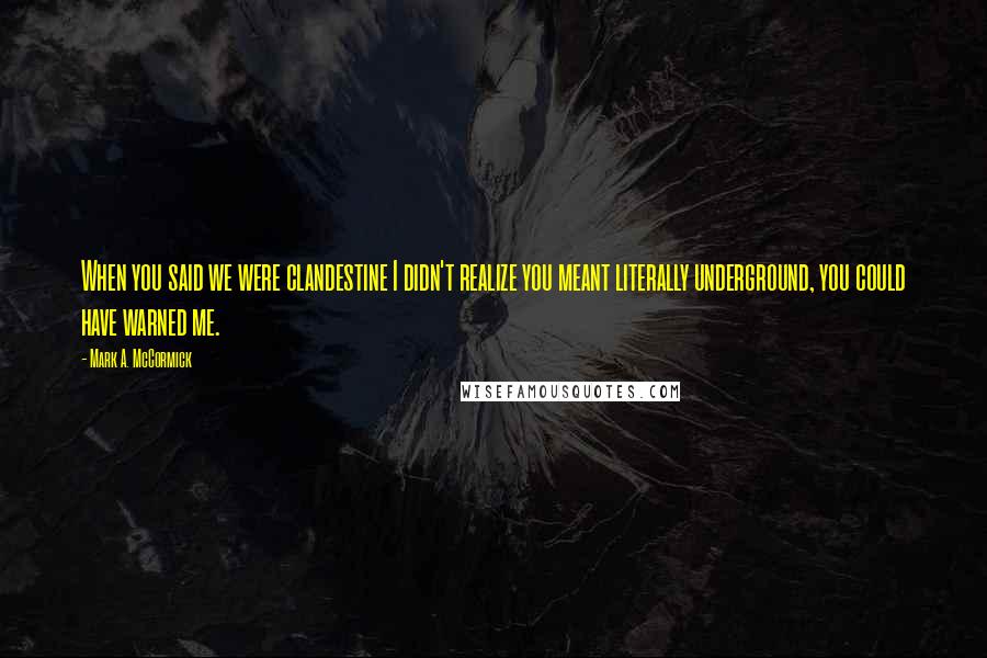 Mark A. McCormick Quotes: When you said we were clandestine I didn't realize you meant literally underground, you could have warned me.