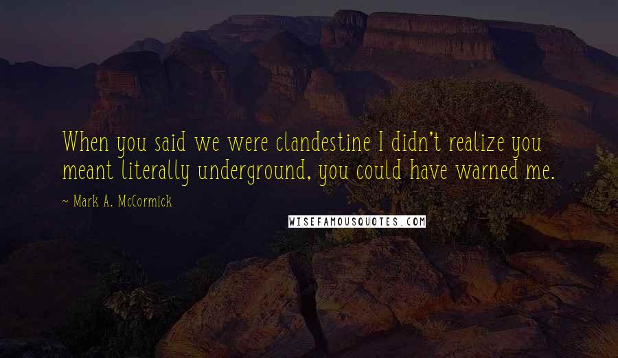 Mark A. McCormick Quotes: When you said we were clandestine I didn't realize you meant literally underground, you could have warned me.