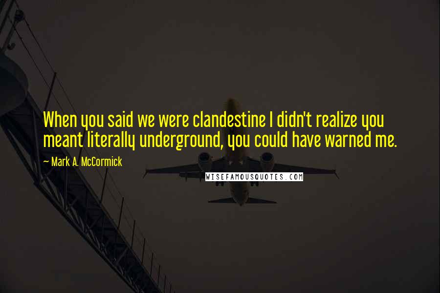 Mark A. McCormick Quotes: When you said we were clandestine I didn't realize you meant literally underground, you could have warned me.