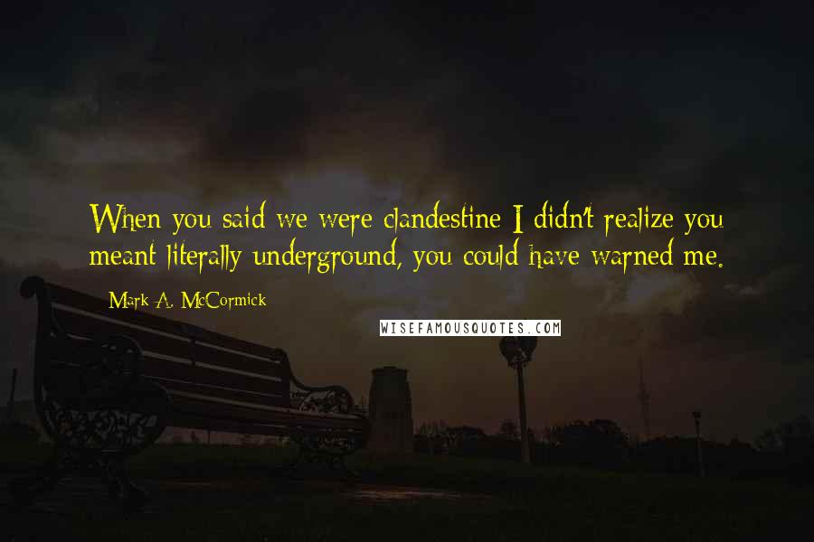 Mark A. McCormick Quotes: When you said we were clandestine I didn't realize you meant literally underground, you could have warned me.