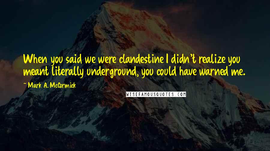 Mark A. McCormick Quotes: When you said we were clandestine I didn't realize you meant literally underground, you could have warned me.