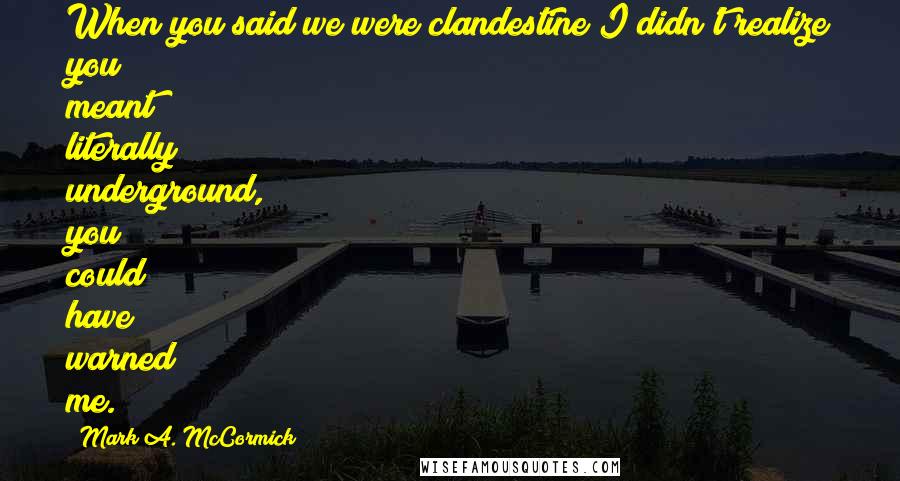 Mark A. McCormick Quotes: When you said we were clandestine I didn't realize you meant literally underground, you could have warned me.