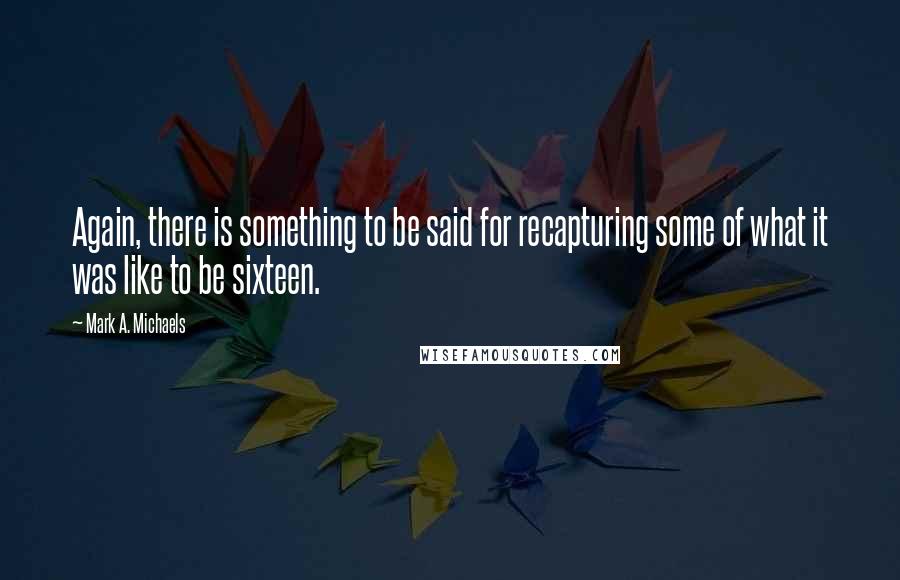 Mark A. Michaels Quotes: Again, there is something to be said for recapturing some of what it was like to be sixteen.