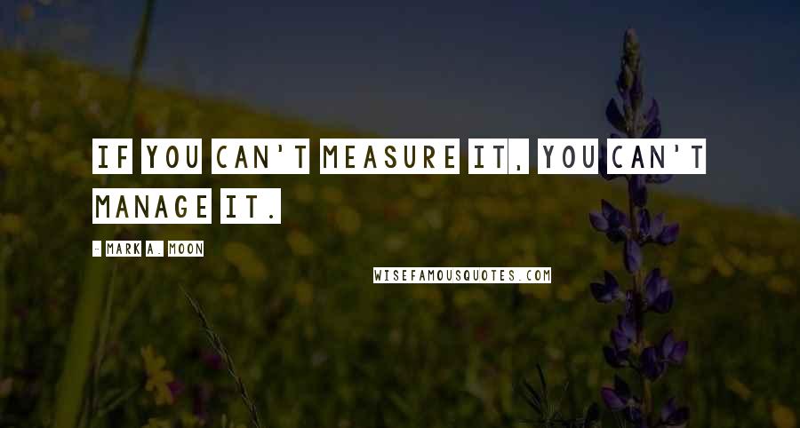 Mark A. Moon Quotes: if you can't measure it, you can't manage it.