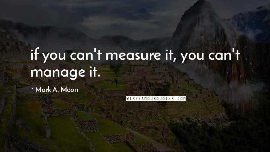 Mark A. Moon Quotes: if you can't measure it, you can't manage it.