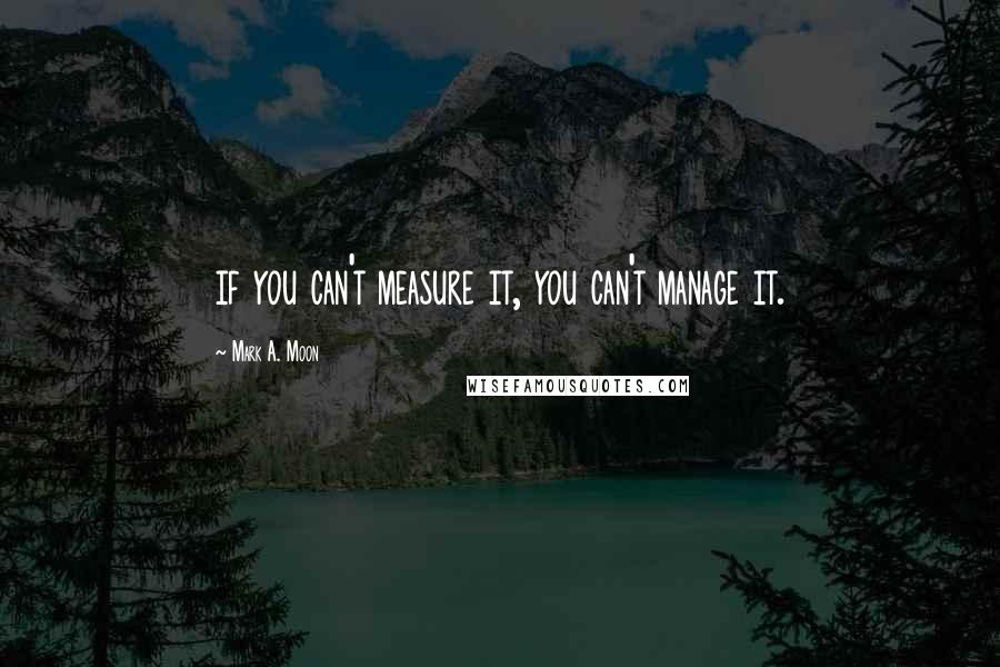 Mark A. Moon Quotes: if you can't measure it, you can't manage it.