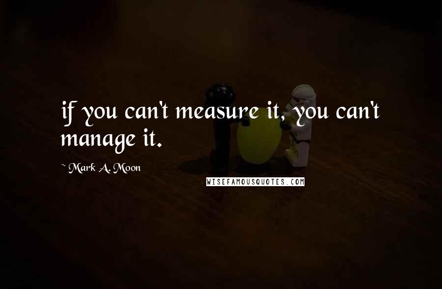 Mark A. Moon Quotes: if you can't measure it, you can't manage it.