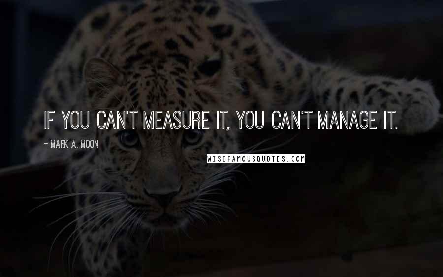 Mark A. Moon Quotes: if you can't measure it, you can't manage it.