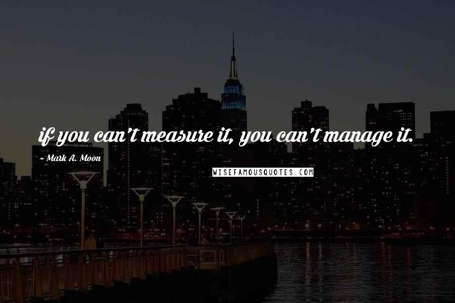 Mark A. Moon Quotes: if you can't measure it, you can't manage it.