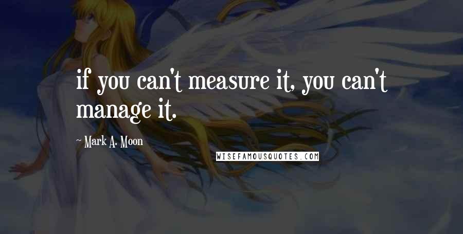 Mark A. Moon Quotes: if you can't measure it, you can't manage it.