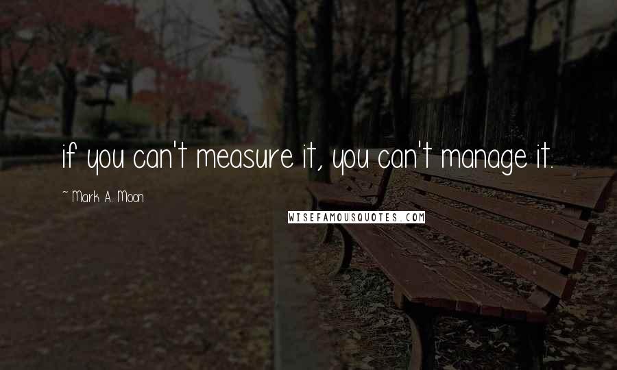 Mark A. Moon Quotes: if you can't measure it, you can't manage it.