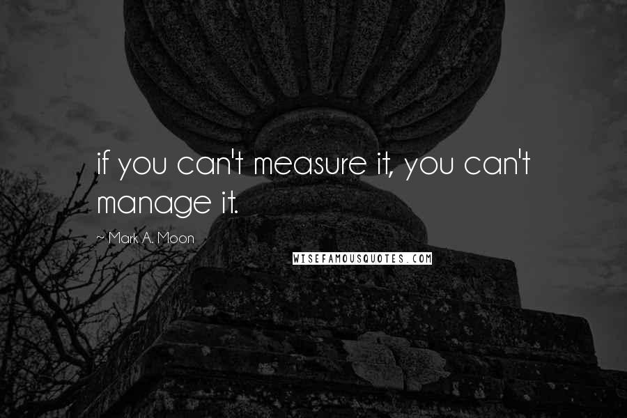 Mark A. Moon Quotes: if you can't measure it, you can't manage it.