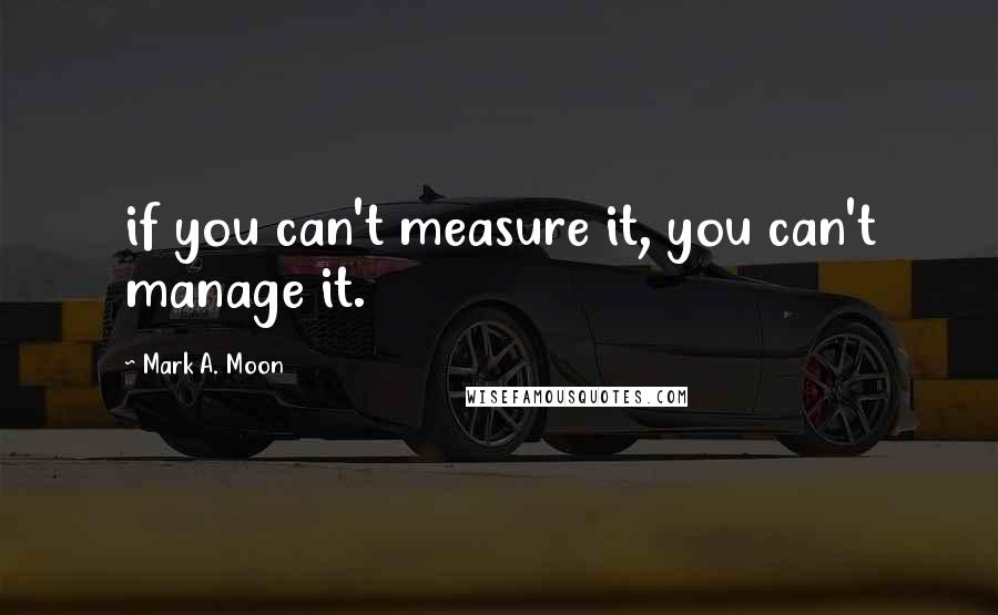 Mark A. Moon Quotes: if you can't measure it, you can't manage it.