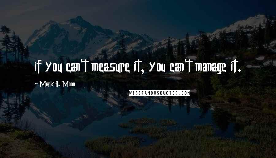 Mark A. Moon Quotes: if you can't measure it, you can't manage it.