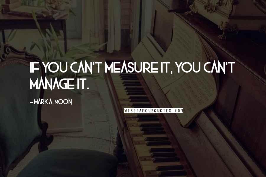 Mark A. Moon Quotes: if you can't measure it, you can't manage it.