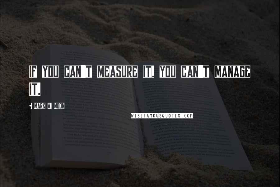 Mark A. Moon Quotes: if you can't measure it, you can't manage it.