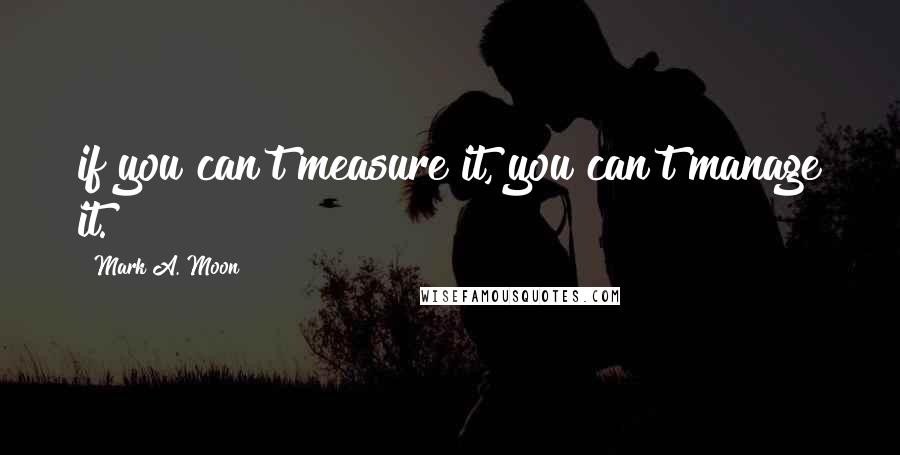 Mark A. Moon Quotes: if you can't measure it, you can't manage it.